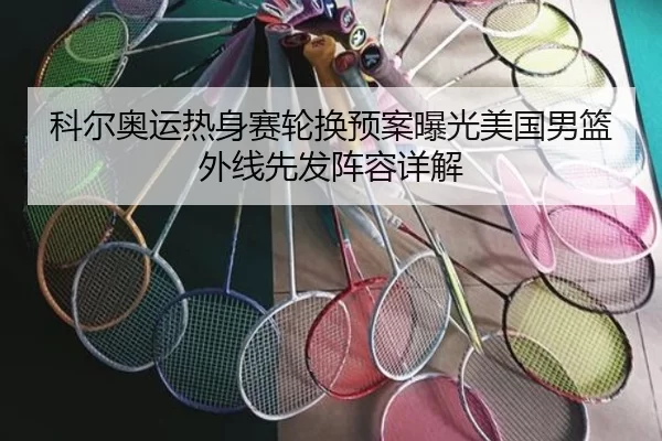 科尔奥运热身赛轮换预案曝光美国男篮外线先发阵容详解
